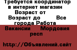 Требуется координатор в интернет-магазин › Возраст от ­ 20 › Возраст до ­ 40 - Все города Работа » Вакансии   . Мордовия респ.